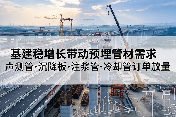 甘泉基建稳增长带动预埋监测管材需求,声测管、沉降板、注浆管订单持续放量